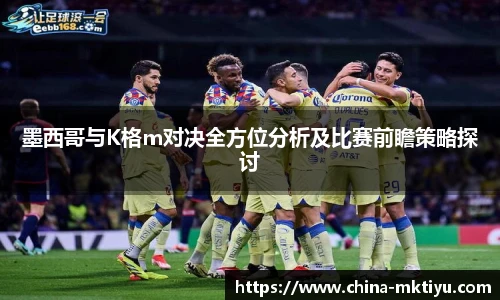 墨西哥与K格m对决全方位分析及比赛前瞻策略探讨