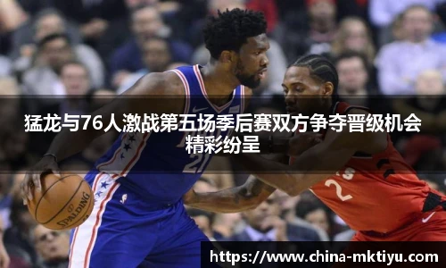 猛龙与76人激战第五场季后赛双方争夺晋级机会精彩纷呈