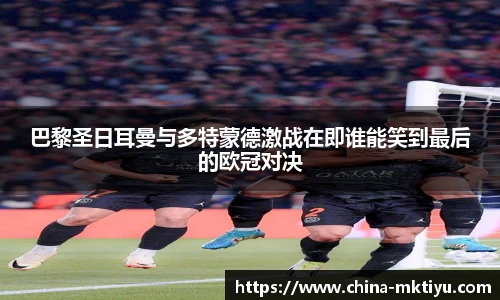 巴黎圣日耳曼与多特蒙德激战在即谁能笑到最后的欧冠对决