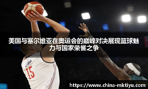 美国与塞尔维亚在奥运会的巅峰对决展现篮球魅力与国家荣誉之争