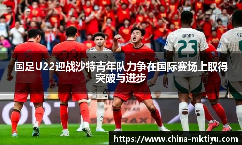 国足U22迎战沙特青年队力争在国际赛场上取得突破与进步