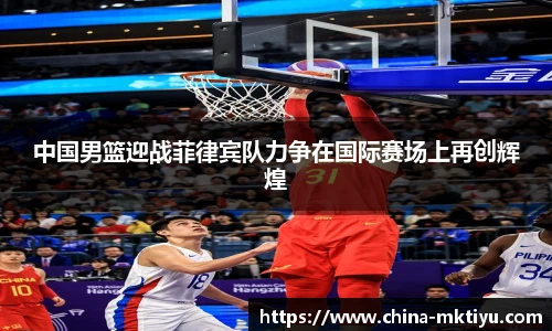 中国男篮迎战菲律宾队力争在国际赛场上再创辉煌